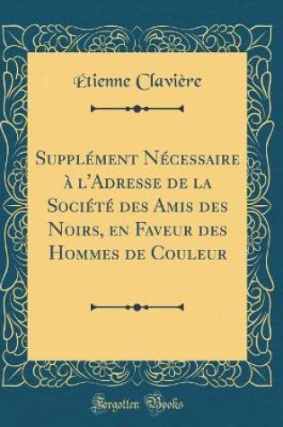 Cover of Supplément Nécessaire À l'Adresse de la Société Des Amis Des Noirs, En Faveur Des Hommes de Couleur (Classic Reprint)