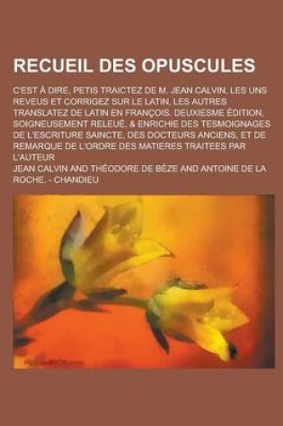 Cover of Recueil Des Opuscules; C'Est a Dire, Petis Traictez de M. Jean Calvin, Les Uns Reveus Et Corrigez Sur Le Latin, Les Autres Translatez de Latin En Fran