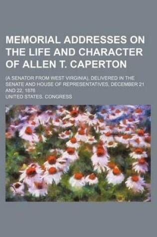 Cover of Memorial Addresses on the Life and Character of Allen T. Caperton; (A Senator from West Virginia), Delivered in the Senate and House of Representative