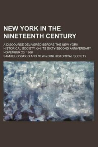 Cover of New York in the Nineteenth Century; A Discourse Delivered Before the New York Historical Society, on Its Sixty-Second Anniversary, November 20, 1866