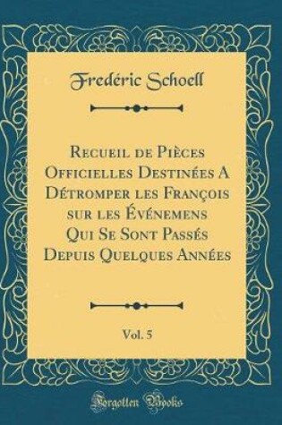 Cover of Recueil de Pieces Officielles Destinees a Detromper Les Francois Sur Les Evenemens Qui Se Sont Passes Depuis Quelques Annees, Vol. 5 (Classic Reprint)