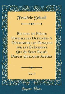 Book cover for Recueil de Pieces Officielles Destinees a Detromper Les Francois Sur Les Evenemens Qui Se Sont Passes Depuis Quelques Annees, Vol. 5 (Classic Reprint)