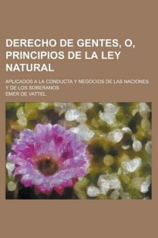 Cover of Derecho de Gentes, O, Principios de La Ley Natural; Aplicados a la Conducta y Negocios de Las Naciones y de Los Soberanos