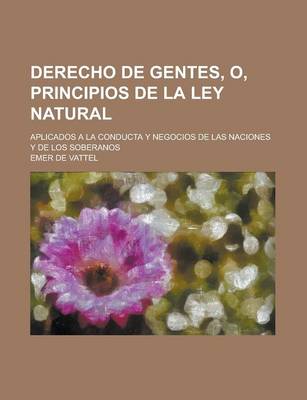 Book cover for Derecho de Gentes, O, Principios de La Ley Natural; Aplicados a la Conducta y Negocios de Las Naciones y de Los Soberanos