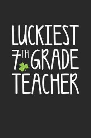 Cover of St. Patrick's Day Notebook - Luckiest 7th Grade Teacher St. Patrick's Day Gift - St. Patrick's Day Journal
