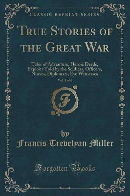 Book cover for True Stories of the Great War, Vol. 3 of 6: Tales of Adventure; Heroic Deeds; Exploits Told by the Soldiers, Officers, Nurses, Diplomats, Eye Witnesses (Classic Reprint)