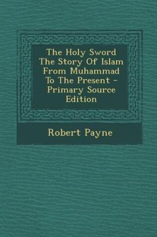 Cover of The Holy Sword the Story of Islam from Muhammad to the Present - Primary Source Edition