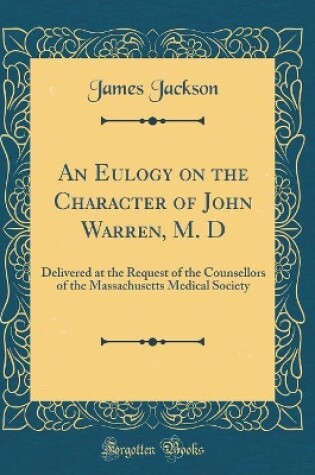 Cover of An Eulogy on the Character of John Warren, M. D: Delivered at the Request of the Counsellors of the Massachusetts Medical Society (Classic Reprint)