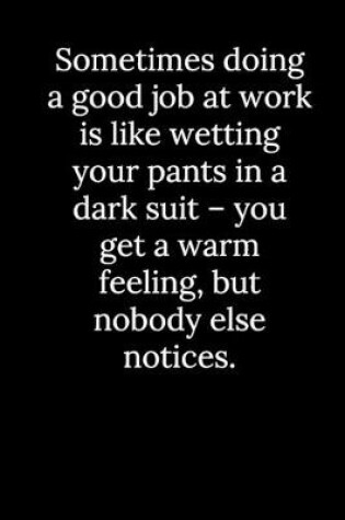 Cover of Sometimes doing a good job at work is like wetting your pants in a dark suit - you get a warm feeling, but nobody else notices.