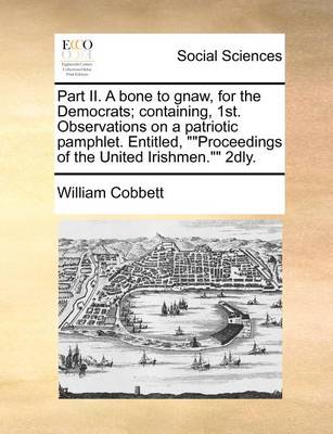 Book cover for Part II. A bone to gnaw, for the Democrats; containing, 1st. Observations on a patriotic pamphlet. Entitled, Proceedings of the United Irishmen. 2dly.