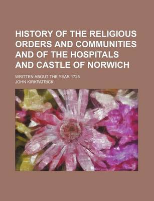 Book cover for History of the Religious Orders and Communities and of the Hospitals and Castle of Norwich; Written about the Year 1725