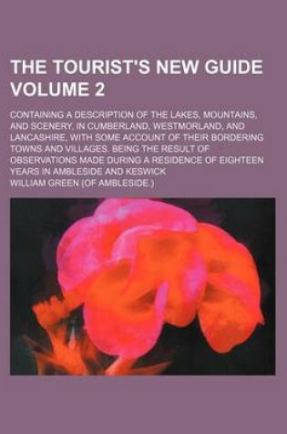 Cover of The Tourist's New Guide Volume 2; Containing a Description of the Lakes, Mountains, and Scenery, in Cumberland, Westmorland, and Lancashire, with Some