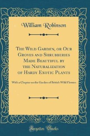 Cover of The Wild Garden, or Our Groves and Shrubberies Made Beautiful by the Naturalization of Hardy Exotic Plants