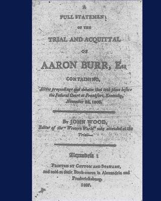 Book cover for A full statement of the trial and acquittal of Aaron Burr, esq. containing, all the proceedings and debates that took place before the Federal Court at Frankfort, Kentucky, November 25, 1806.