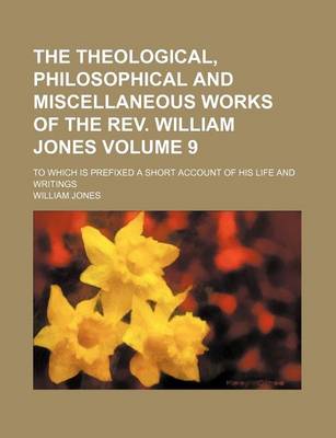 Book cover for The Theological, Philosophical and Miscellaneous Works of the REV. William Jones; To Which Is Prefixed a Short Account of His Life and Writings Volume 9