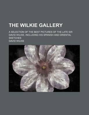 Book cover for The Wilkie Gallery; A Selection of the Best Pictures of the Late Sir David Wilkie, Including His Spanish and Oriental Sketches