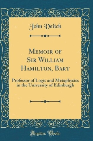 Cover of Memoir of Sir William Hamilton, Bart: Professor of Logic and Metaphysics in the University of Edinburgh (Classic Reprint)