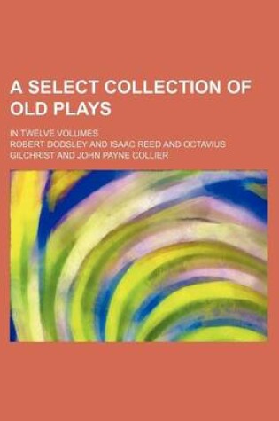 Cover of A Select Collection of Old Plays; In Twelve Volumes