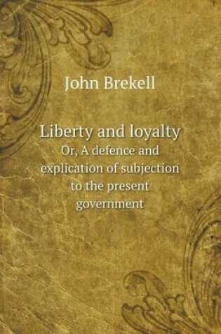 Cover of Liberty and loyalty Or, A defence and explication of subjection to the present government