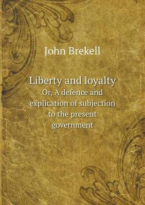 Book cover for Liberty and loyalty Or, A defence and explication of subjection to the present government