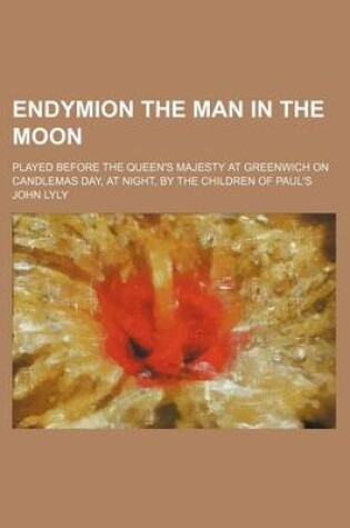 Cover of Endymion the Man in the Moon; Played Before the Queen's Majesty at Greenwich on Candlemas Day, at Night, by the Children of Paul's