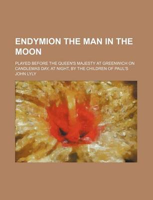 Book cover for Endymion the Man in the Moon; Played Before the Queen's Majesty at Greenwich on Candlemas Day, at Night, by the Children of Paul's