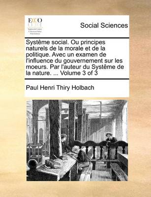 Book cover for Systeme social. Ou principes naturels de la morale et de la politique. Avec un examen de l'influence du gouvernement sur les moeurs. Par l'auteur du Systeme de la nature. ... Volume 3 of 3