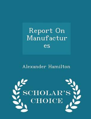 Book cover for Report on Manufactures - Scholar's Choice Edition