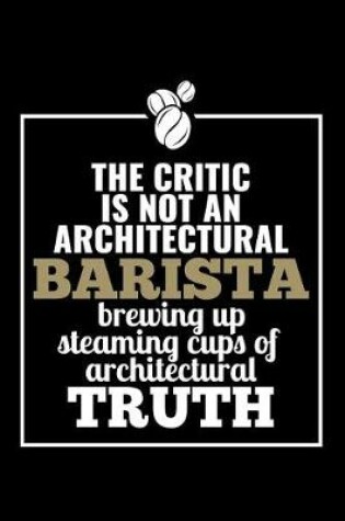 Cover of The Critic Is Not An Architectural Barista Brewing Up Steaming Cups Of Architectural Truth