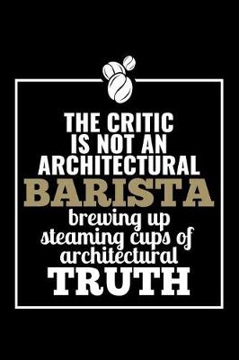 Book cover for The Critic Is Not An Architectural Barista Brewing Up Steaming Cups Of Architectural Truth