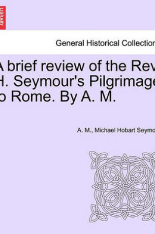 Cover of A Brief Review of the REV. H. Seymour's Pilgrimage to Rome. by A. M.