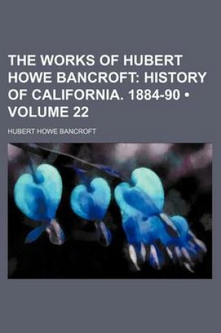 Cover of The Works of Hubert Howe Bancroft (Volume 22); History of California. 1884-90