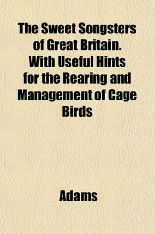 Cover of The Sweet Songsters of Great Britain. with Useful Hints for the Rearing and Management of Cage Birds