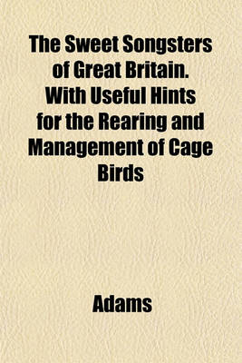 Book cover for The Sweet Songsters of Great Britain. with Useful Hints for the Rearing and Management of Cage Birds