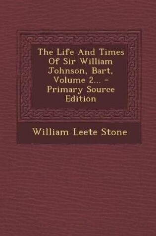 Cover of The Life and Times of Sir William Johnson, Bart, Volume 2... - Primary Source Edition