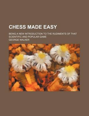 Book cover for Chess Made Easy; Being a New Introduction to the Rudiments of That Scientific and Popular Game