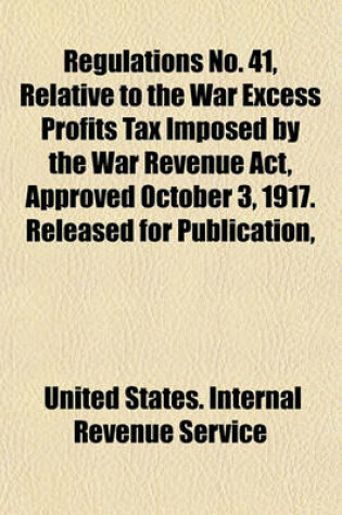 Cover of Regulations No. 41, Relative to the War Excess Profits Tax Imposed by the War Revenue ACT, Approved October 3, 1917. Released for Publication,