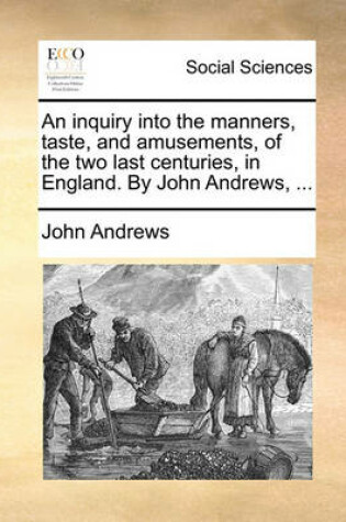 Cover of An Inquiry Into the Manners, Taste, and Amusements, of the Two Last Centuries, in England. by John Andrews, ...