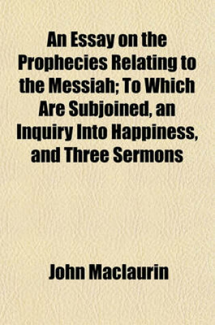 Cover of An Essay on the Prophecies Relating to the Messiah; To Which Are Subjoined, an Inquiry Into Happiness, and Three Sermons