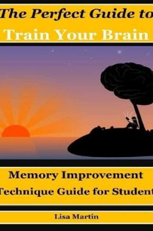 Cover of The Perfect Guide to Train Your Brain : Memory Improvement Technique Guide for Student