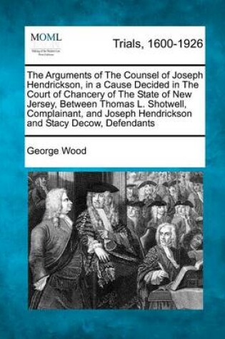 Cover of The Arguments of the Counsel of Joseph Hendrickson, in a Cause Decided in the Court of Chancery of the State of New Jersey, Between Thomas L. Shotwell, Complainant, and Joseph Hendrickson and Stacy Decow, Defendants