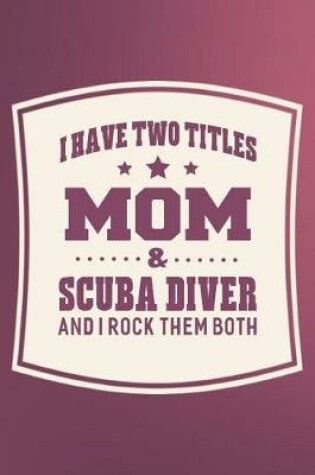 Cover of I Have Two Titles Mom & Scuba Diver And I Rock Them Both