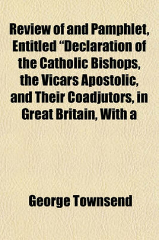 Cover of Review of and Pamphlet, Entitled Declaration of the Catholic Bishops, the Vicars Apostolic, and Their Coadjutors, in Great Britain, with a Review of the Same Paragraph by Paragraph. to Which Is Added, Appeal to the Roman Catholics, Who Signed the