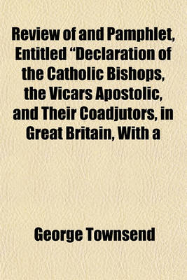 Book cover for Review of and Pamphlet, Entitled Declaration of the Catholic Bishops, the Vicars Apostolic, and Their Coadjutors, in Great Britain, with a Review of the Same Paragraph by Paragraph. to Which Is Added, Appeal to the Roman Catholics, Who Signed the