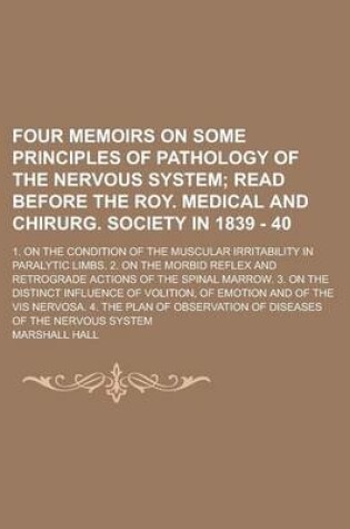 Cover of Four Memoirs on Some Principles of Pathology of the Nervous System; 1. on the Condition of the Muscular Irritability in Paralytic Limbs. 2. on the Morbid Reflex and Retrograde Actions of the Spinal Marrow. 3. on the Distinct Influence of