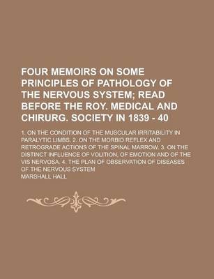 Book cover for Four Memoirs on Some Principles of Pathology of the Nervous System; 1. on the Condition of the Muscular Irritability in Paralytic Limbs. 2. on the Morbid Reflex and Retrograde Actions of the Spinal Marrow. 3. on the Distinct Influence of