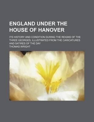 Book cover for England Under the House of Hanover; Its History and Condition During the Reigns of the Three Georges, Illustrated from the Caricatures and Satires of the Day