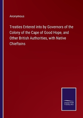 Book cover for Treaties Entered into by Governors of the Colony of the Cape of Good Hope, and Other British Authorities, with Native Chieftains