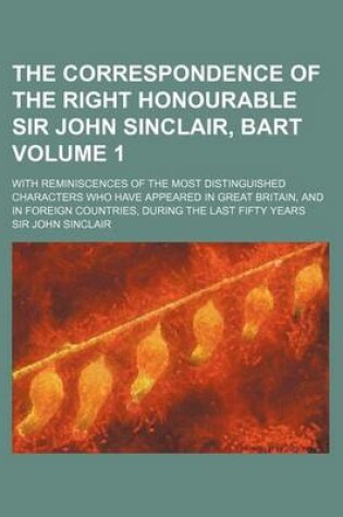 Cover of The Correspondence of the Right Honourable Sir John Sinclair, Bart Volume 1; With Reminiscences of the Most Distinguished Characters Who Have Appeared