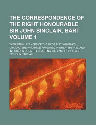 Book cover for The Correspondence of the Right Honourable Sir John Sinclair, Bart Volume 1; With Reminiscences of the Most Distinguished Characters Who Have Appeared